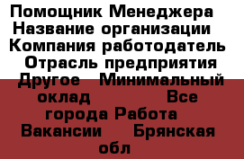 Помощник Менеджера › Название организации ­ Компания-работодатель › Отрасль предприятия ­ Другое › Минимальный оклад ­ 18 000 - Все города Работа » Вакансии   . Брянская обл.